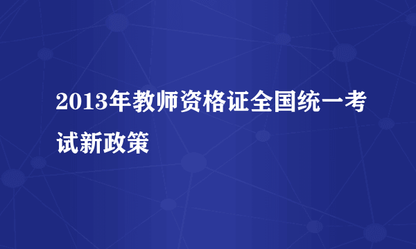 2013年教师资格证全国统一考试新政策