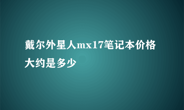 戴尔外星人mx17笔记本价格大约是多少