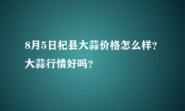 8月5日杞县大蒜价格怎么样？大蒜行情好吗？