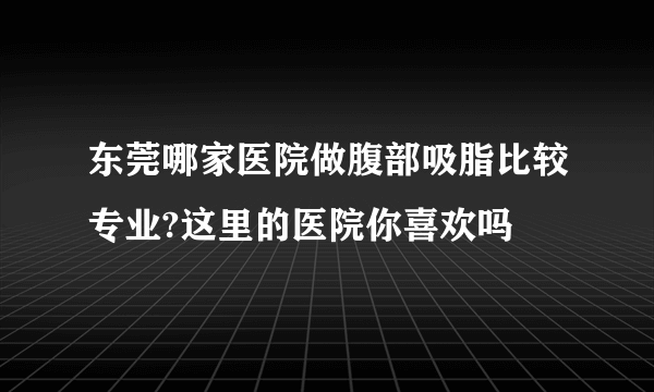 东莞哪家医院做腹部吸脂比较专业?这里的医院你喜欢吗