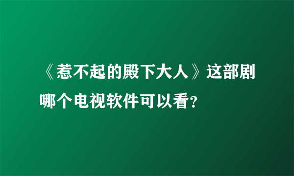 《惹不起的殿下大人》这部剧哪个电视软件可以看？