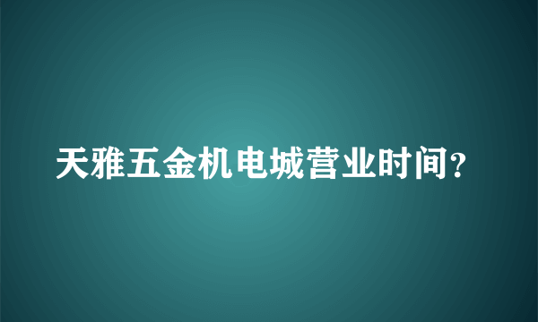 天雅五金机电城营业时间？