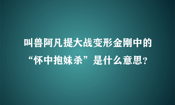 叫兽阿凡提大战变形金刚中的“怀中抱妹杀”是什么意思？