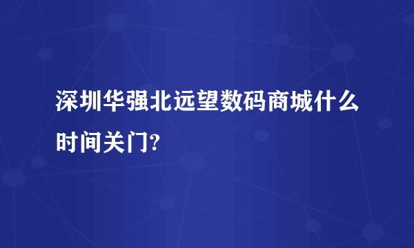 深圳华强北远望数码商城什么时间关门?