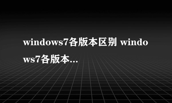 windows7各版本区别 windows7各版本的区别有哪些