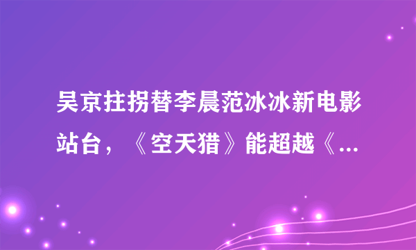 吴京拄拐替李晨范冰冰新电影站台，《空天猎》能超越《战狼》吗？