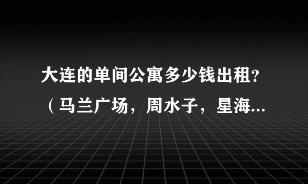 大连的单间公寓多少钱出租？（马兰广场，周水子，星海地角的，只要做公交到市内方便的地方就可以）