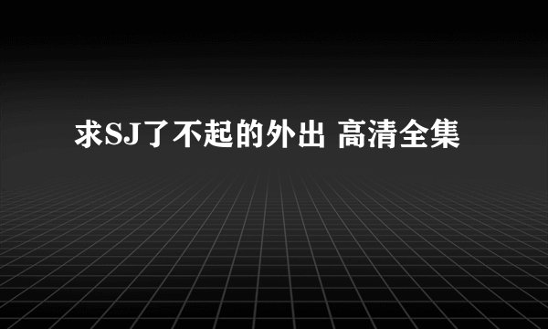 求SJ了不起的外出 高清全集