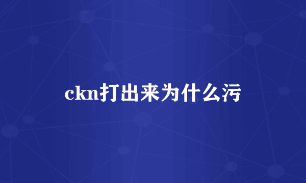 ckn打出来为什么污