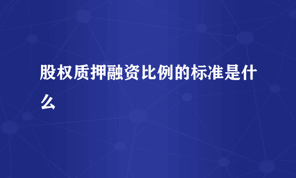 股权质押融资比例的标准是什么