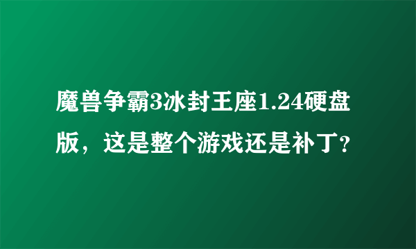 魔兽争霸3冰封王座1.24硬盘版，这是整个游戏还是补丁？