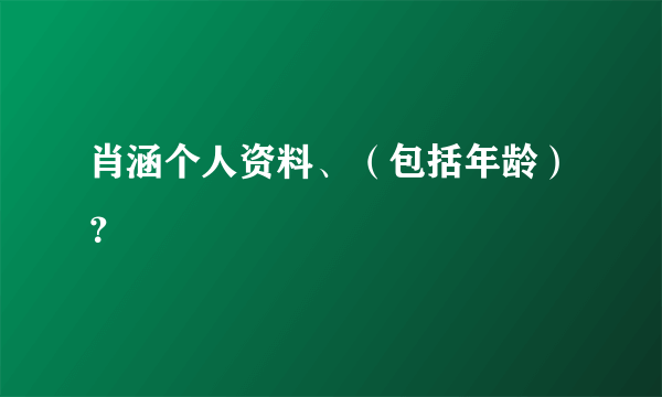 肖涵个人资料、（包括年龄）？