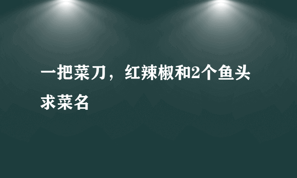 一把菜刀，红辣椒和2个鱼头求菜名