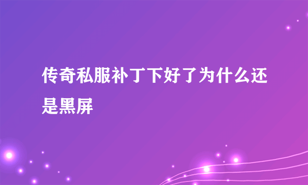 传奇私服补丁下好了为什么还是黑屏