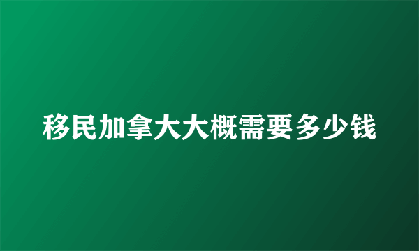 移民加拿大大概需要多少钱