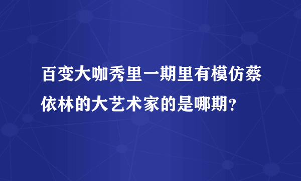 百变大咖秀里一期里有模仿蔡依林的大艺术家的是哪期？