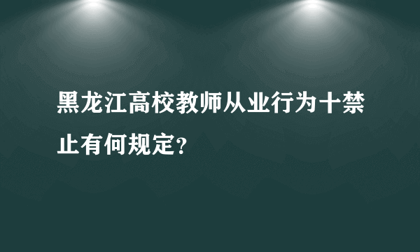 黑龙江高校教师从业行为十禁止有何规定？