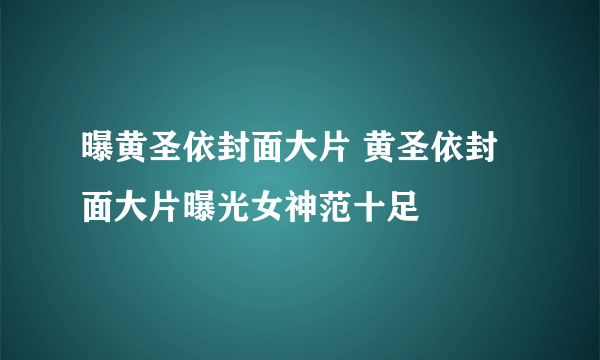 曝黄圣依封面大片 黄圣依封面大片曝光女神范十足