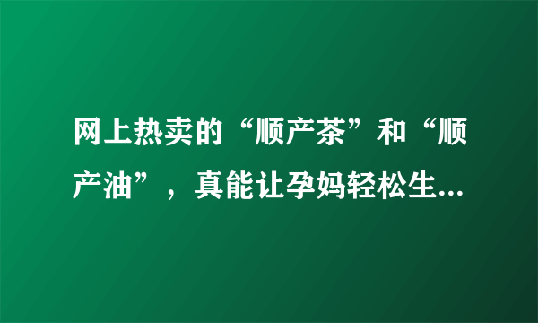 网上热卖的“顺产茶”和“顺产油”，真能让孕妈轻松生仔吗？丨王妮专栏