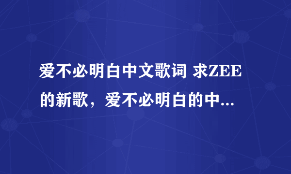 爱不必明白中文歌词 求ZEE的新歌，爱不必明白的中文歌词~ 谢谢了~