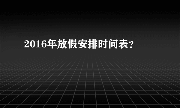 2016年放假安排时间表？