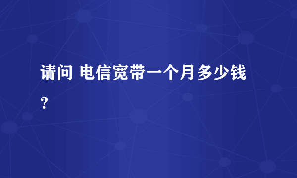 请问 电信宽带一个月多少钱？