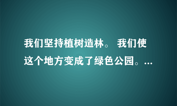 我们坚持植树造林。 我们使这个地方变成了绿色公园。 （用关联词把两句话合成一句话）？