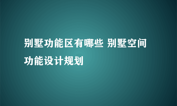 别墅功能区有哪些 别墅空间功能设计规划