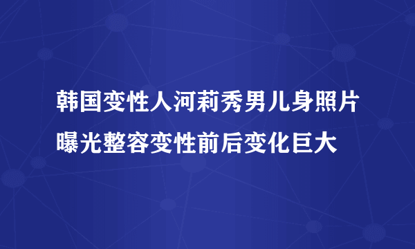 韩国变性人河莉秀男儿身照片曝光整容变性前后变化巨大