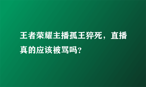 王者荣耀主播孤王猝死，直播真的应该被骂吗？