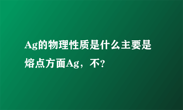 Ag的物理性质是什么主要是熔点方面Ag，不？