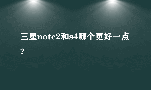 三星note2和s4哪个更好一点?