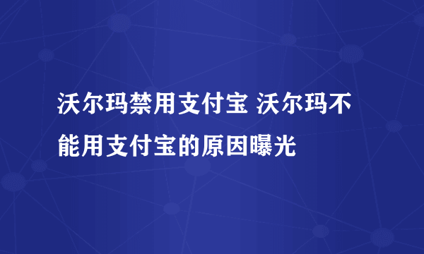 沃尔玛禁用支付宝 沃尔玛不能用支付宝的原因曝光