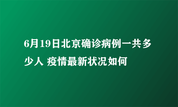 6月19日北京确诊病例一共多少人 疫情最新状况如何