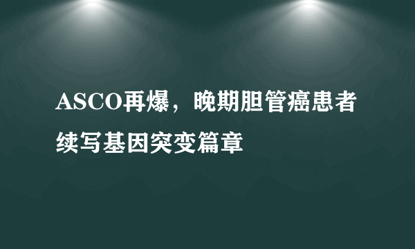 ASCO再爆，晚期胆管癌患者续写基因突变篇章