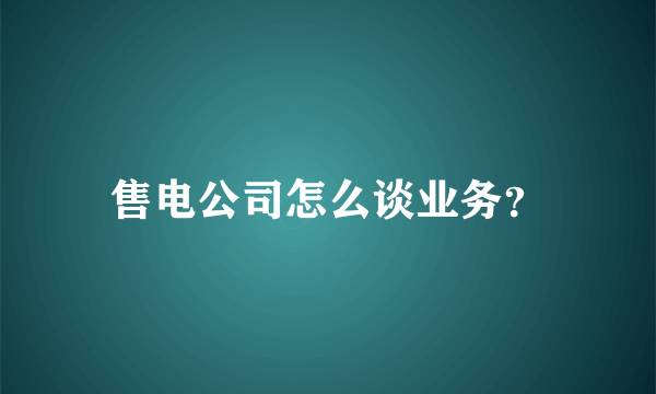 售电公司怎么谈业务？