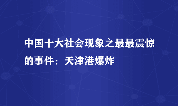 中国十大社会现象之最最震惊的事件：天津港爆炸