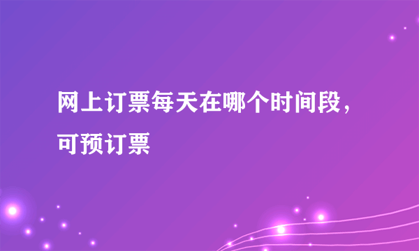 网上订票每天在哪个时间段，可预订票