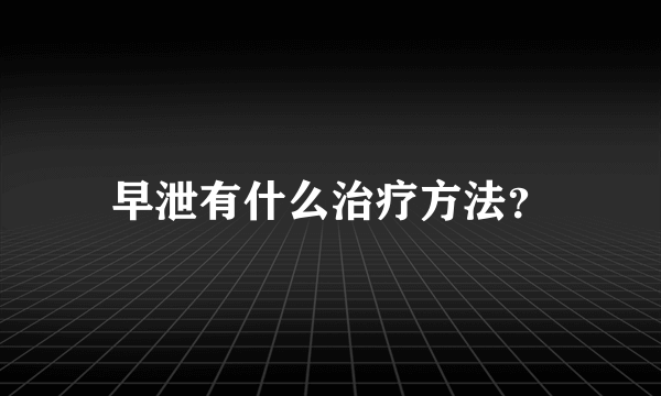 早泄有什么治疗方法？