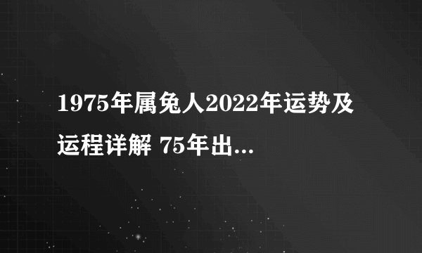 1975年属兔人2022年运势及运程详解 75年出生47岁兔人在虎年每月运势