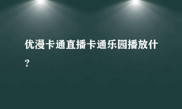 优漫卡通直播卡通乐园播放什？