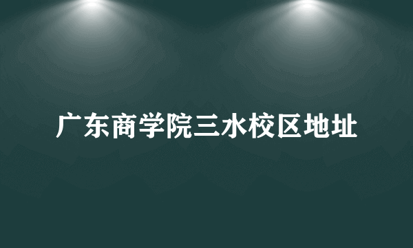 广东商学院三水校区地址