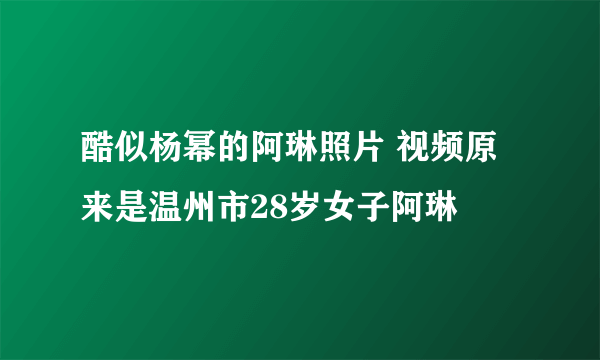 酷似杨幂的阿琳照片 视频原来是温州市28岁女子阿琳