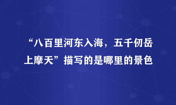 “八百里河东入海，五千仞岳上摩天”描写的是哪里的景色