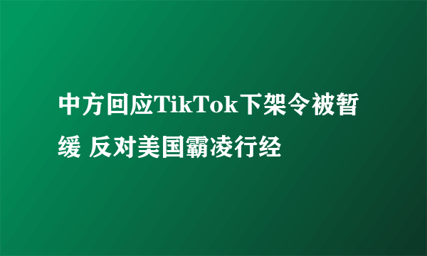 中方回应TikTok下架令被暂缓 反对美国霸凌行经