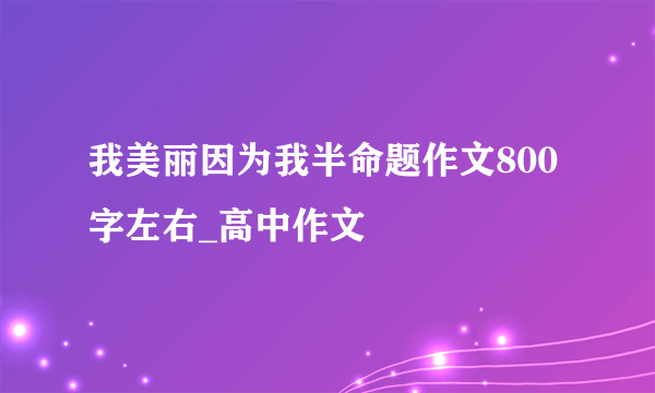 我美丽因为我半命题作文800字左右_高中作文