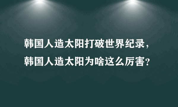 韩国人造太阳打破世界纪录，韩国人造太阳为啥这么厉害？