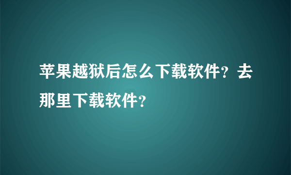 苹果越狱后怎么下载软件？去那里下载软件？