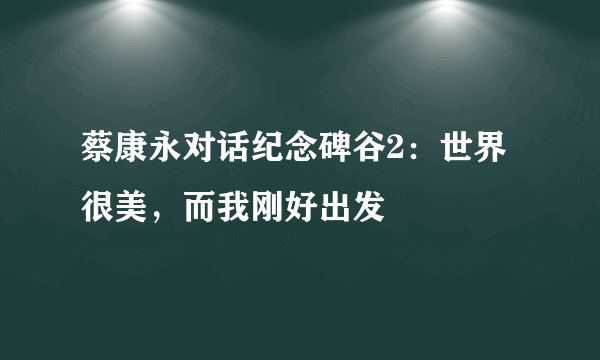 蔡康永对话纪念碑谷2：世界很美，而我刚好出发