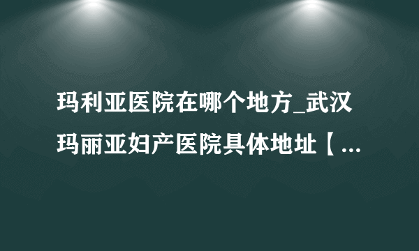 玛利亚医院在哪个地方_武汉玛丽亚妇产医院具体地址【武汉武昌区首义路 地铁4号线直达】